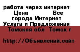 работа через интернет › Цена ­ 30 000 - Все города Интернет » Услуги и Предложения   . Томская обл.,Томск г.